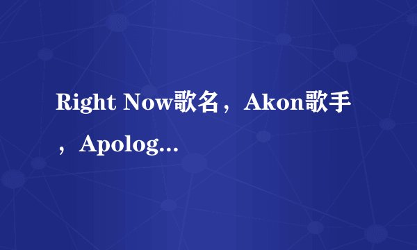 Right Now歌名，Akon歌手，Apologize歌名，Timbaland歌手，求这两首歌，要能在QQ空间音乐器播放的链接！