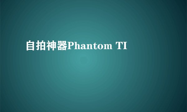 自拍神器Phantom TI