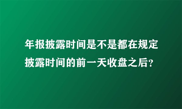 年报披露时间是不是都在规定披露时间的前一天收盘之后？