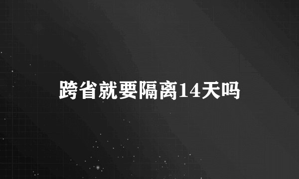 跨省就要隔离14天吗