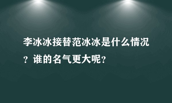 李冰冰接替范冰冰是什么情况？谁的名气更大呢？