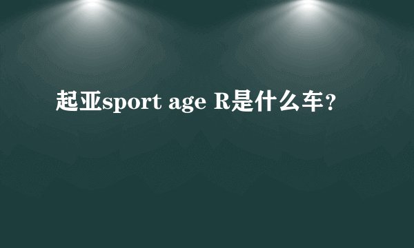 起亚sport age R是什么车？