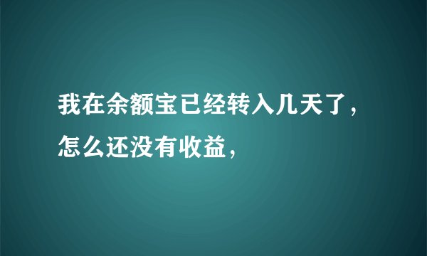 我在余额宝已经转入几天了，怎么还没有收益，