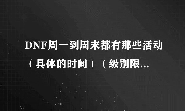 DNF周一到周末都有那些活动（具体的时间）（级别限制）（等等）