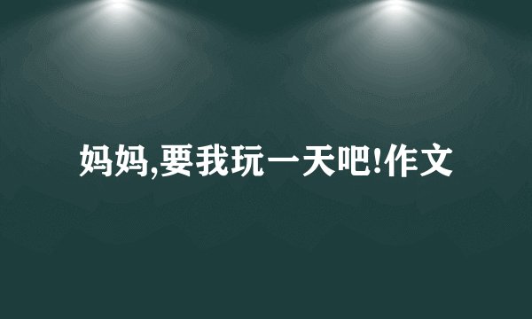 妈妈,要我玩一天吧!作文