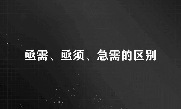亟需、亟须、急需的区别