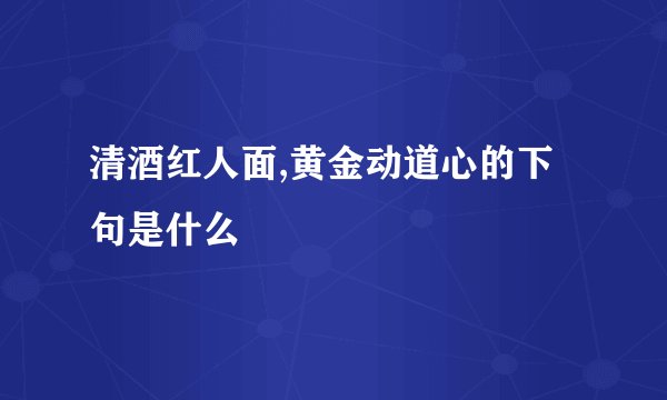 清酒红人面,黄金动道心的下句是什么