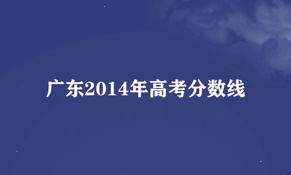 广东2014年高考分数线