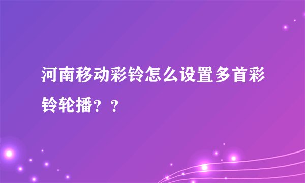河南移动彩铃怎么设置多首彩铃轮播？？