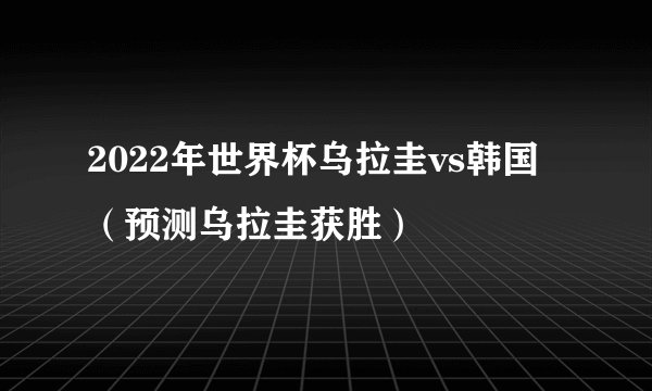 2022年世界杯乌拉圭vs韩国（预测乌拉圭获胜）