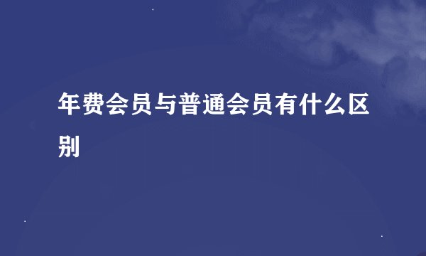 年费会员与普通会员有什么区别