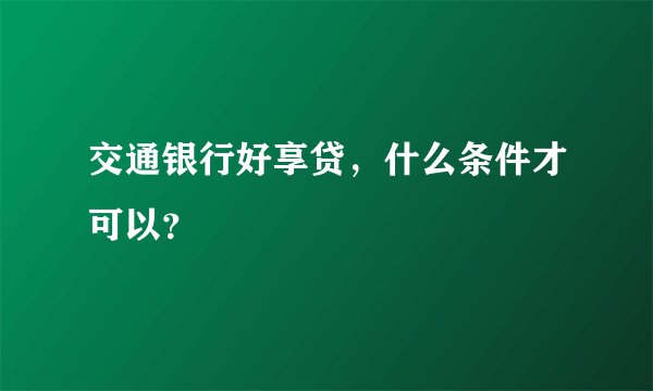 交通银行好享贷，什么条件才可以？