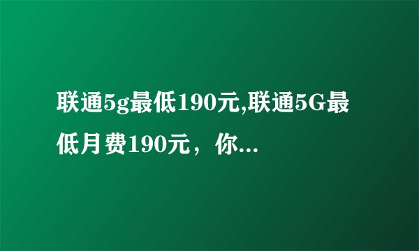 联通5g最低190元,联通5G最低月费190元，你选定了吗？