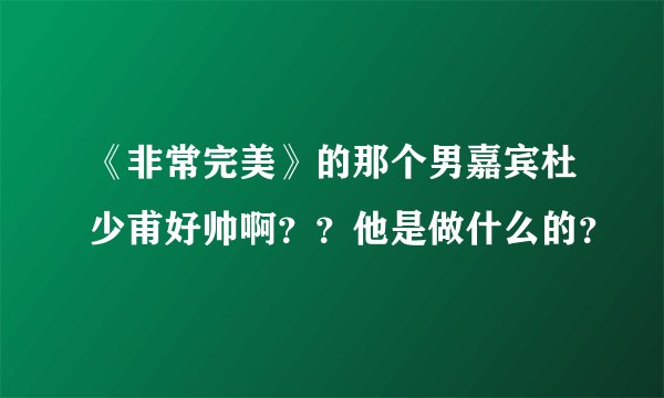 《非常完美》的那个男嘉宾杜少甫好帅啊？？他是做什么的？
