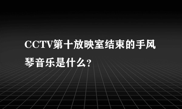 CCTV第十放映室结束的手风琴音乐是什么？