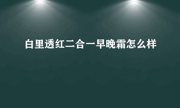 白里透红二合一早晚霜怎么样