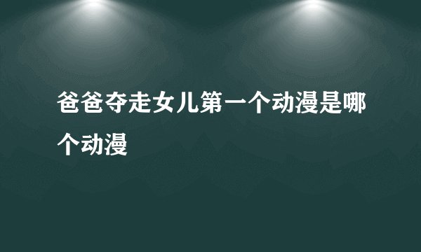 爸爸夺走女儿第一个动漫是哪个动漫