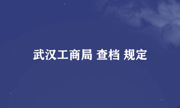 武汉工商局 查档 规定