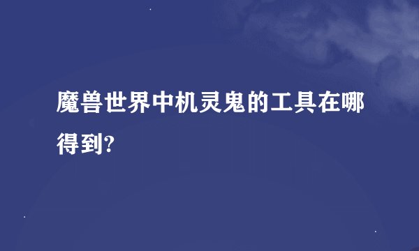 魔兽世界中机灵鬼的工具在哪得到?