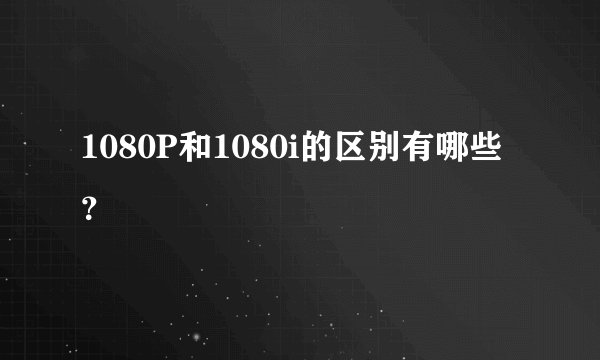1080P和1080i的区别有哪些？