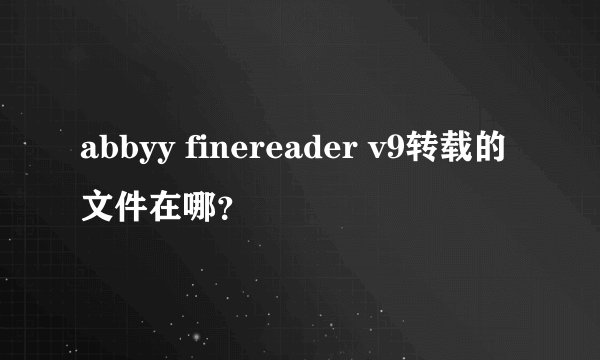 abbyy finereader v9转载的文件在哪?