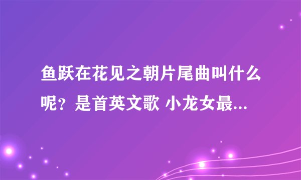鱼跃在花见之朝片尾曲叫什么呢？是首英文歌 小龙女最喜欢听那首