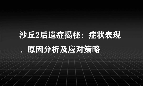 沙丘2后遗症揭秘：症状表现、原因分析及应对策略