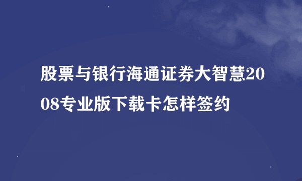 股票与银行海通证券大智慧2008专业版下载卡怎样签约