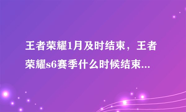 王者荣耀1月及时结束，王者荣耀s6赛季什么时候结束是不是暑假结束谁知道