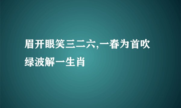 眉开眼笑三二六,一春为首吹绿波解一生肖