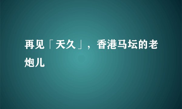 再见「天久」，香港马坛的老炮儿