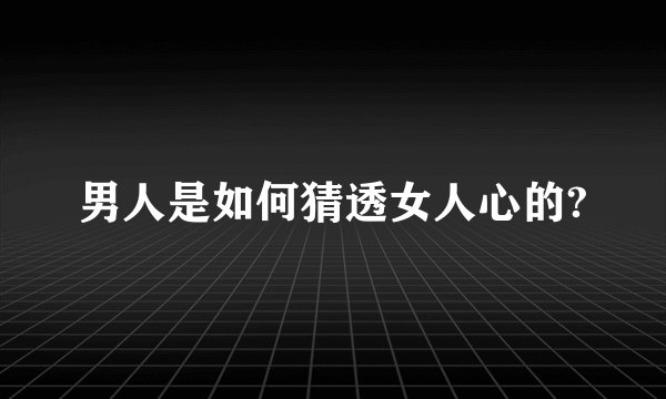 男人是如何猜透女人心的?