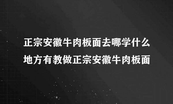 正宗安徽牛肉板面去哪学什么地方有教做正宗安徽牛肉板面
