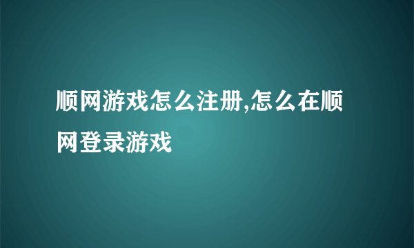 顺网游戏怎么注册,怎么在顺网登录游戏