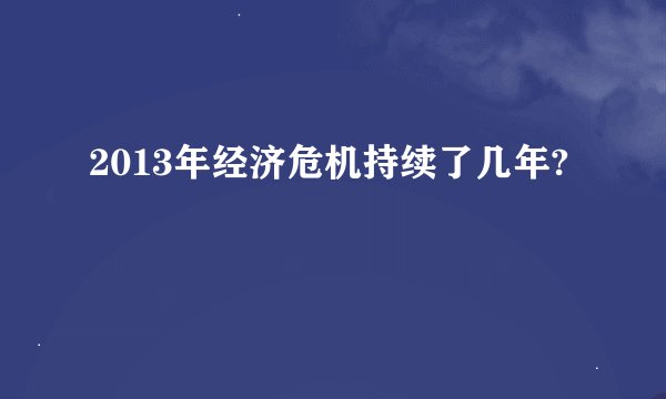 2013年经济危机持续了几年?