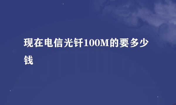 现在电信光钎100M的要多少钱