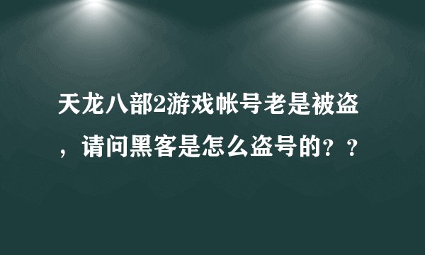 天龙八部2游戏帐号老是被盗,请问黑客是怎么盗号的??