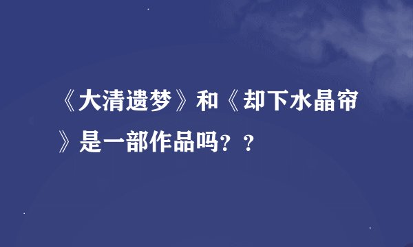 《大清遗梦》和《却下水晶帘》是一部作品吗？？