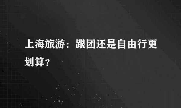上海旅游：跟团还是自由行更划算？