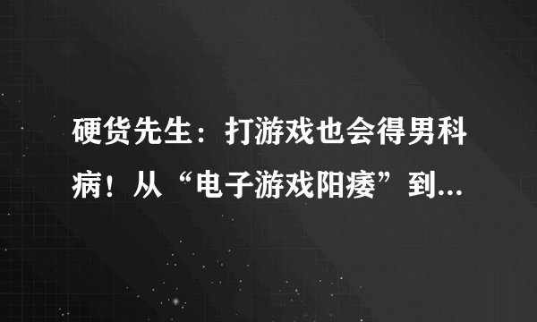 硬货先生：打游戏也会得男科病！从“电子游戏阳痿”到真正的YW，总有些人不信邪