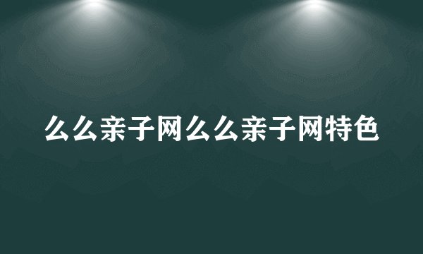 么么亲子网么么亲子网特色