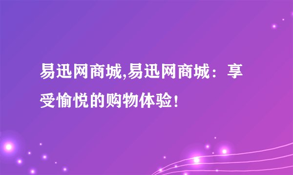 易迅网商城,易迅网商城：享受愉悦的购物体验！
