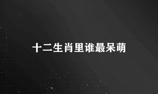 十二生肖里谁最呆萌