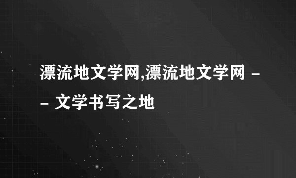 漂流地文学网,漂流地文学网 -- 文学书写之地