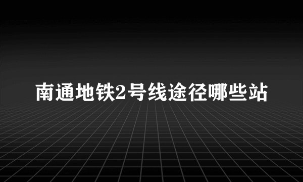 南通地铁2号线途径哪些站