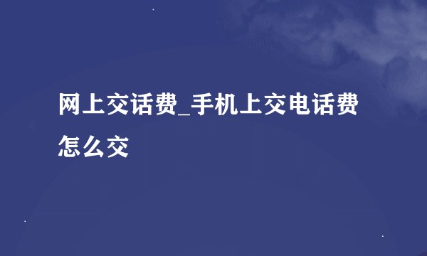 网上交话费_手机上交电话费怎么交
