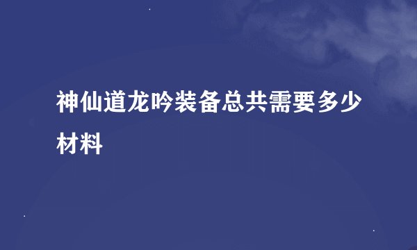 神仙道龙吟装备总共需要多少材料