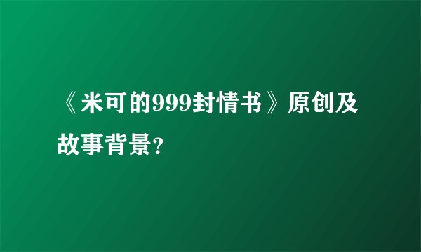 《米可的999封情书》原创及故事背景？