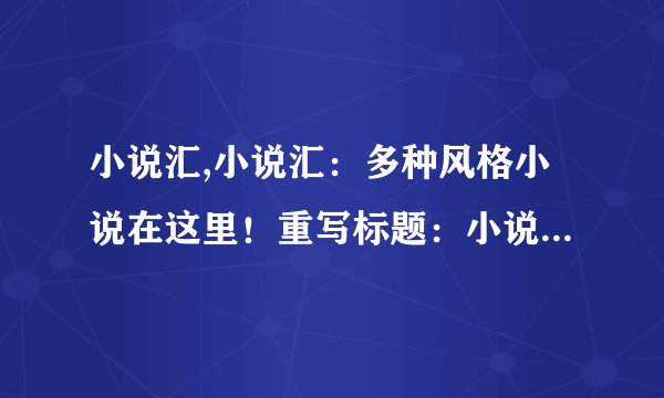 小说汇,小说汇：多种风格小说在这里！重写标题：小说汇：汇聚多种风格小说！