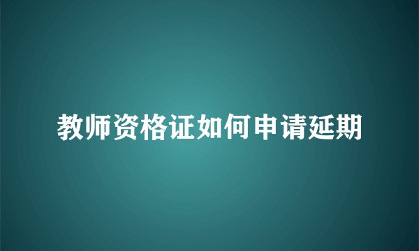 教师资格证如何申请延期